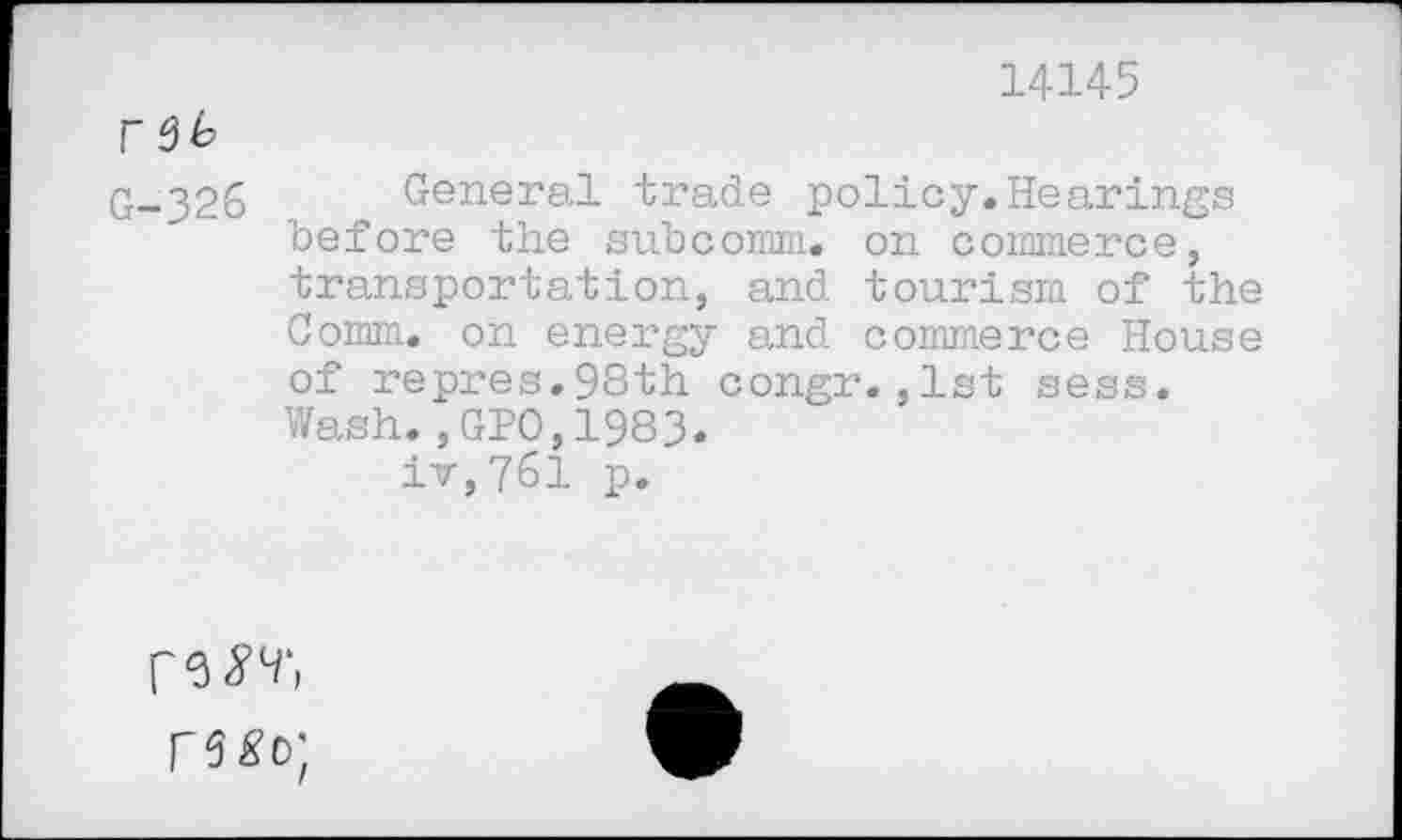 ﻿14145 rdb
G-326 General trade policy.Hearings before the subcomm, on commerce, transportation, and tourism of the Comm, on energy and commerce House of repres.98th congr.,1st sess. Wash.,GPO,1983.
iv,761 p.
rw,
fssd;